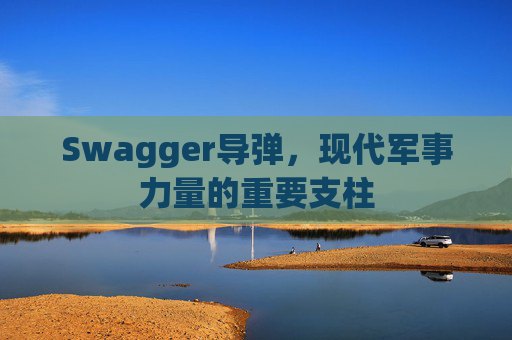 Swagger导弹，现代军事力量的重要支柱